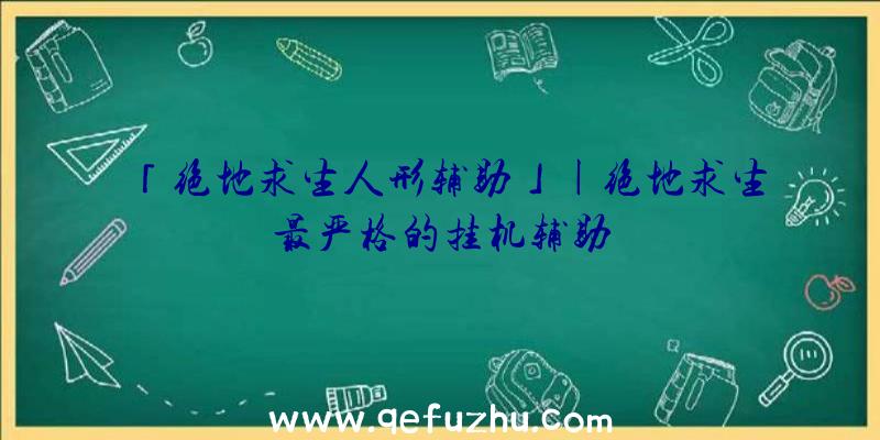 「绝地求生人形辅助」|绝地求生最严格的挂机辅助